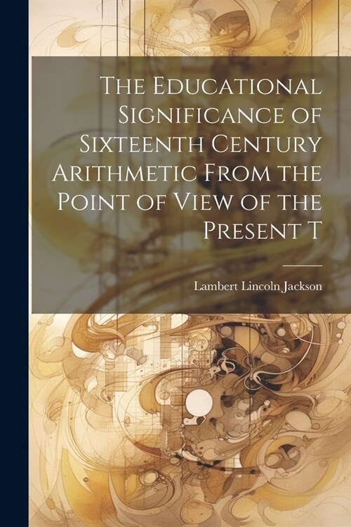 The Educational Significance of Sixteenth Century Arithmetic From the Point of View of the Present T (Paperback)