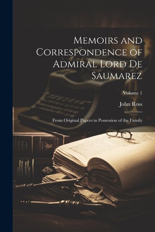 Memoirs and Correspondence of Admiral Lord De Saumarez: From Original Papers in Possession of the Family; Volume 1 (Paperback)