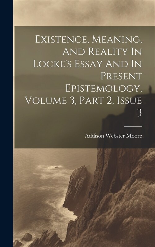 Existence, Meaning, And Reality In Lockes Essay And In Present Epistemology, Volume 3, Part 2, Issue 3 (Hardcover)
