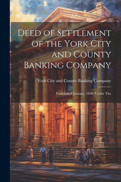 Deed of Settlement of the York City and County Banking Company: Established January, 1830, Under The (Paperback)