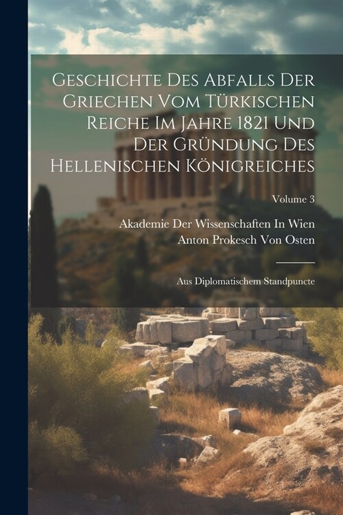 Geschichte Des Abfalls Der Griechen Vom T?kischen Reiche Im Jahre 1821 Und Der Gr?dung Des Hellenischen K?igreiches: Aus Diplomatischem Standpuncte (Paperback)