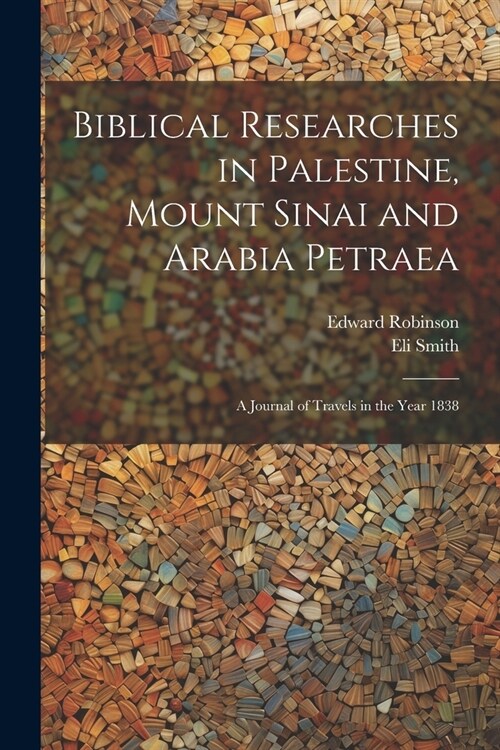 Biblical Researches in Palestine, Mount Sinai and Arabia Petraea: A Journal of Travels in the Year 1838 (Paperback)