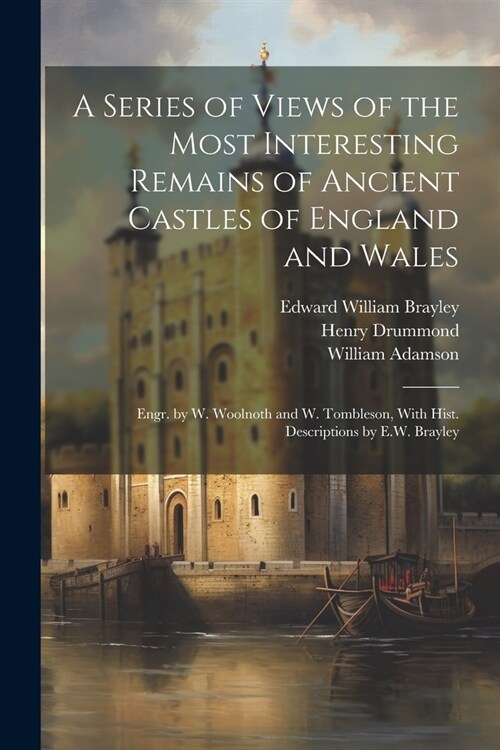 A Series of Views of the Most Interesting Remains of Ancient Castles of England and Wales; Engr. by W. Woolnoth and W. Tombleson, With Hist. Descripti (Paperback)