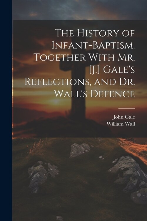 The History of Infant-Baptism. Together With Mr. [J.] Gales Reflections, and Dr. Walls Defence (Paperback)