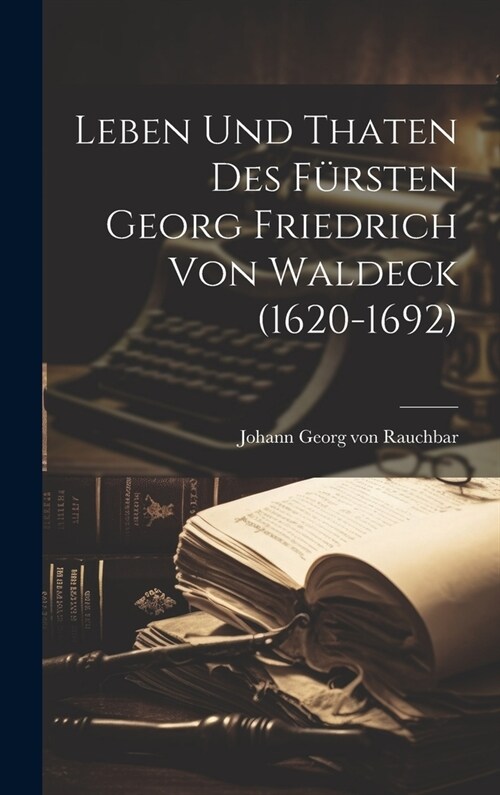 Leben Und Thaten Des F?sten Georg Friedrich Von Waldeck (1620-1692) (Hardcover)