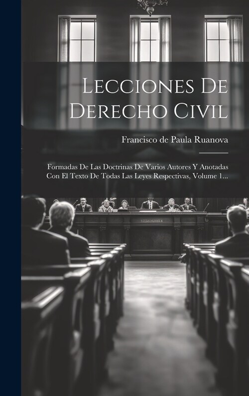Lecciones De Derecho Civil: Formadas De Las Doctrinas De Varios Autores Y Anotadas Con El Texto De Todas Las Leyes Respectivas, Volume 1... (Hardcover)