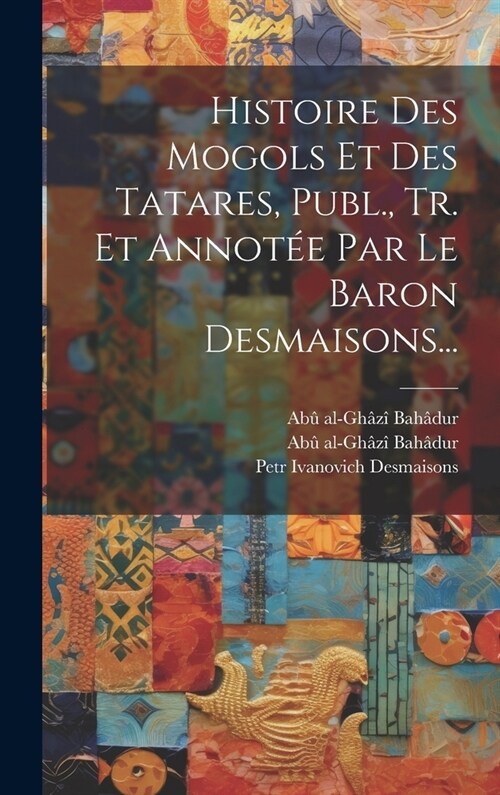 Histoire Des Mogols Et Des Tatares, Publ., Tr. Et Annot? Par Le Baron Desmaisons... (Hardcover)