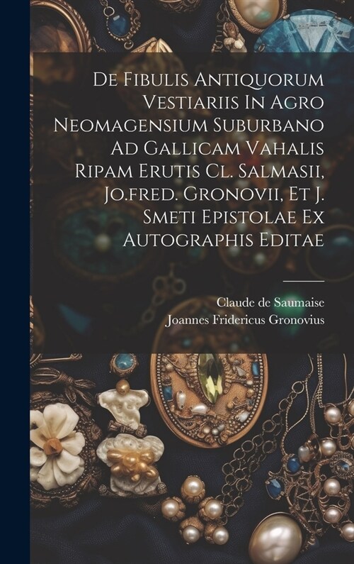 De Fibulis Antiquorum Vestiariis In Agro Neomagensium Suburbano Ad Gallicam Vahalis Ripam Erutis Cl. Salmasii, Jo.fred. Gronovii, Et J. Smeti Epistola (Hardcover)