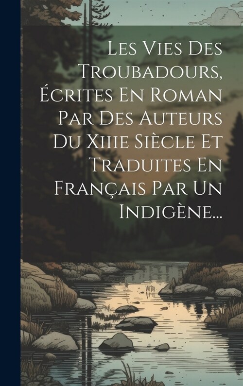 Les Vies Des Troubadours, ?rites En Roman Par Des Auteurs Du Xiiie Si?le Et Traduites En Fran?is Par Un Indig?e... (Hardcover)