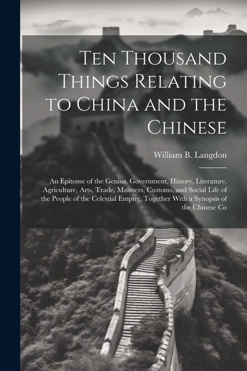 Ten Thousand Things Relating to China and the Chinese: An Epitome of the Genius, Government, History, Literature, Agriculture, Arts, Trade, Manners, C (Paperback)