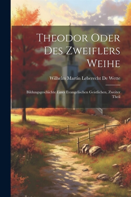 Theodor Oder Des Zweiflers Weihe: Bildungsgeschichte Eines Evangelischen Geistlichen, Zweiter Theil (Paperback)