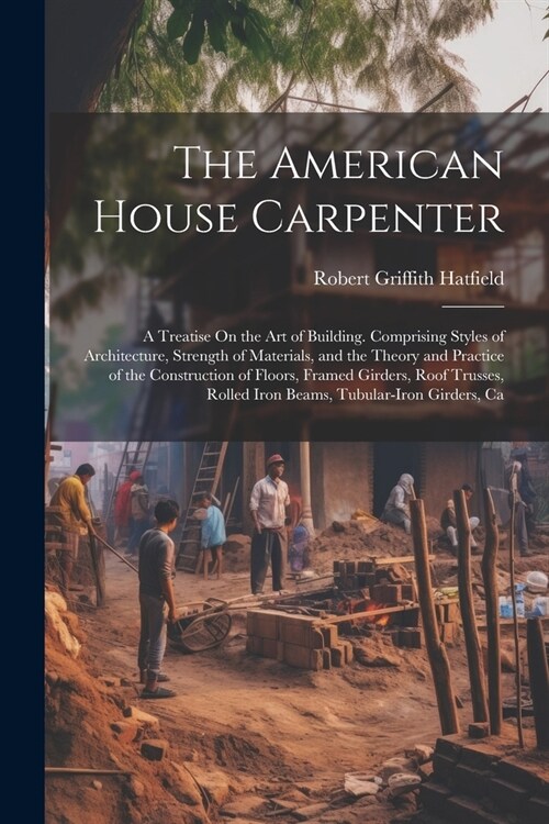 The American House Carpenter: A Treatise On the Art of Building. Comprising Styles of Architecture, Strength of Materials, and the Theory and Practi (Paperback)