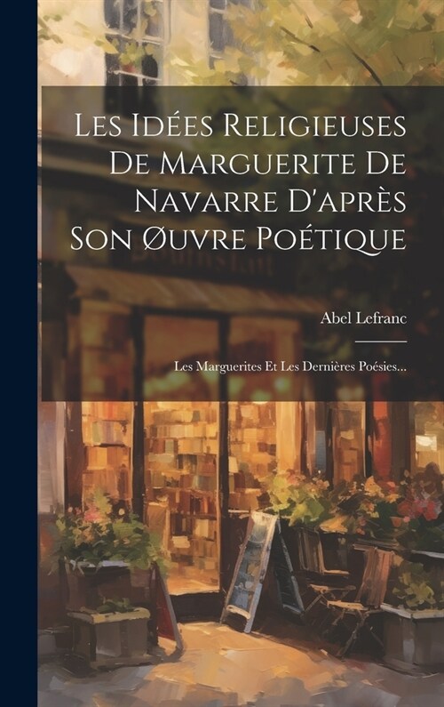 Les Id?s Religieuses De Marguerite De Navarre Dapr? Son ?vre Po?ique: Les Marguerites Et Les Derni?es Po?ies... (Hardcover)