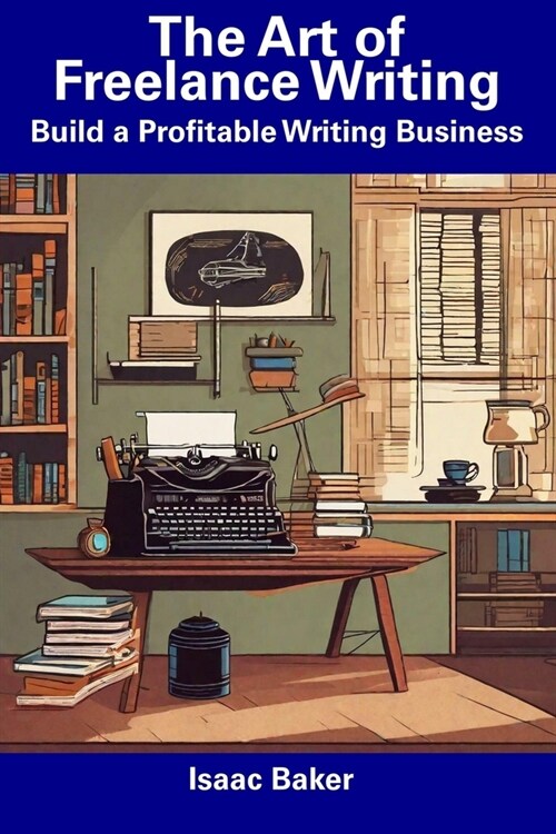The Art of Freelance Writing: Build a Profitable Writing Business (Paperback)