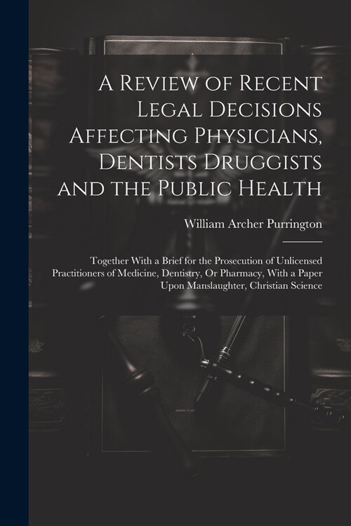 A Review of Recent Legal Decisions Affecting Physicians, Dentists Druggists and the Public Health: Together With a Brief for the Prosecution of Unlice (Paperback)