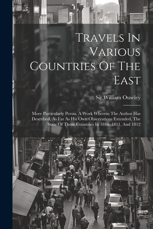 Travels In Various Countries Of The East: More Particularly Persia. A Work Wherein The Author Has Described, As Far As His Own Observations Extended, (Paperback)