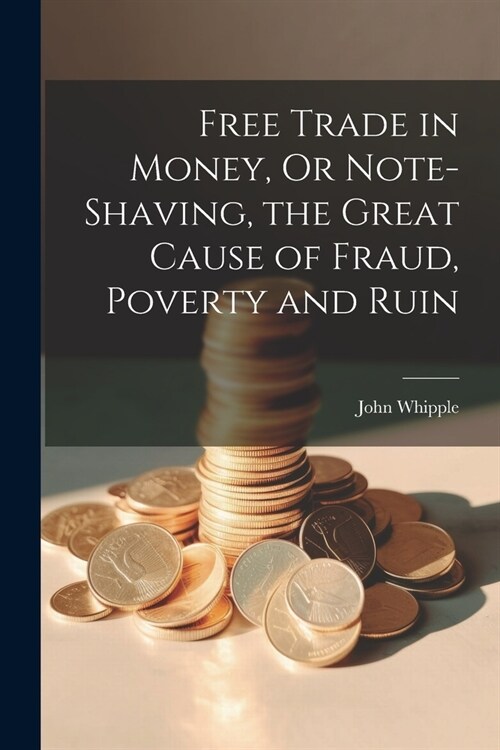 Free Trade in Money, Or Note-shaving, the Great Cause of Fraud, Poverty and Ruin (Paperback)