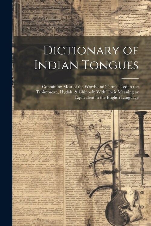 Dictionary of Indian Tongues: Containing Most of the Words and Terms Used in the Tshimpsean, Hydah, & Chinook: With Their Meaning or Equivalent in t (Paperback)