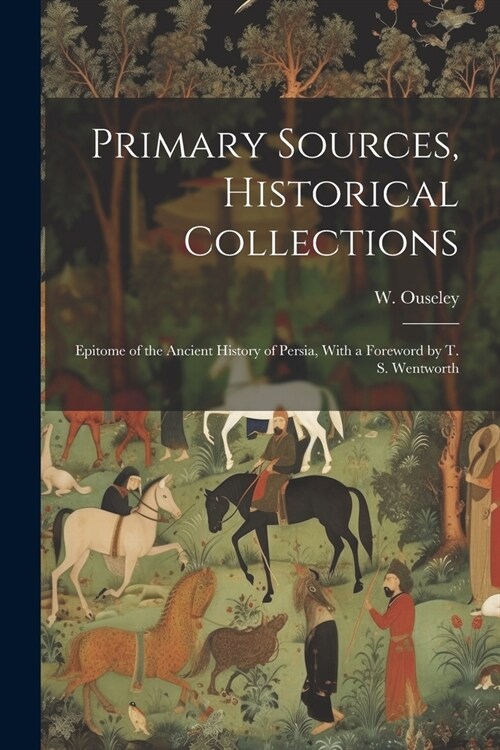 Primary Sources, Historical Collections: Epitome of the Ancient History of Persia, With a Foreword by T. S. Wentworth (Paperback)