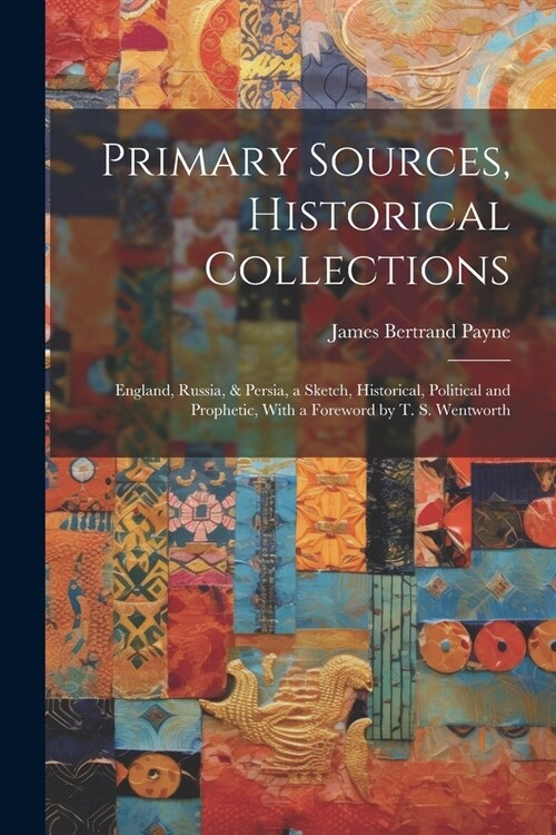 Primary Sources, Historical Collections: England, Russia, & Persia, a Sketch, Historical, Political and Prophetic, With a Foreword by T. S. Wentworth (Paperback)