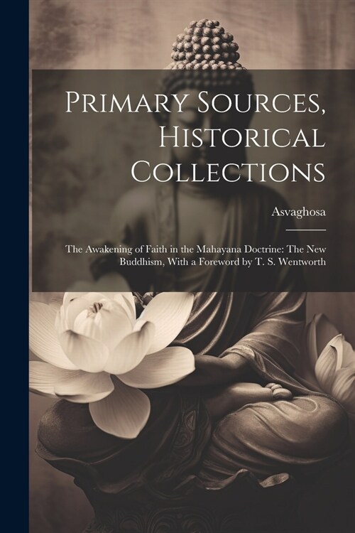 Primary Sources, Historical Collections: The Awakening of Faith in the Mahayana Doctrine: The New Buddhism, With a Foreword by T. S. Wentworth (Paperback)