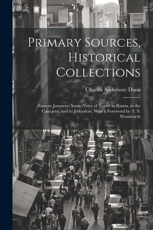 Primary Sources, Historical Collections: Eastern Journeys: Some Notes of Travel in Russia, in the Caucasus, and to Jerusalem, With a Foreword by T. S. (Paperback)