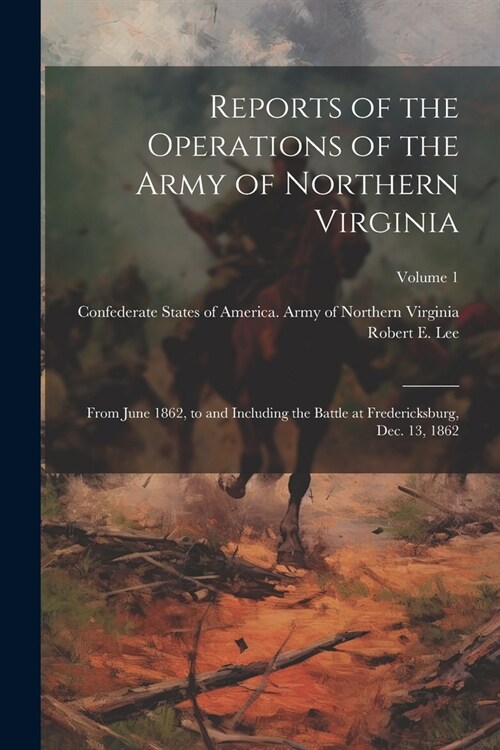Reports of the Operations of the Army of Northern Virginia: From June 1862, to and Including the Battle at Fredericksburg, Dec. 13, 1862; Volume 1 (Paperback)