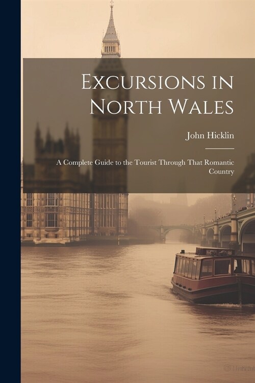 Excursions in North Wales: A Complete Guide to the Tourist Through That Romantic Country (Paperback)