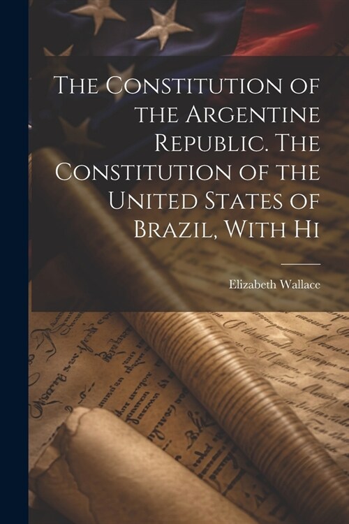 The Constitution of the Argentine Republic. The Constitution of the United States of Brazil, With Hi (Paperback)