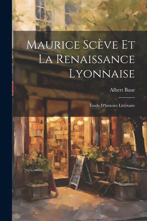 Maurice Sc?e et la Renaissance Lyonnaise: ?ude dhistoire Litt?aire (Paperback)