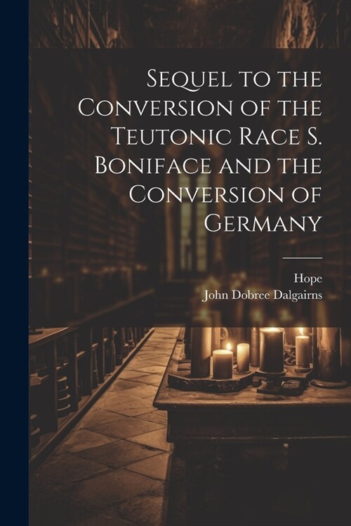 Sequel to the Conversion of the Teutonic Race S. Boniface and the Conversion of Germany (Paperback)