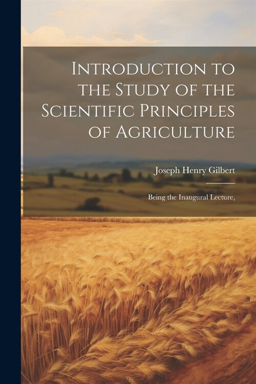 Introduction to the Study of the Scientific Principles of Agriculture; Being the Inaugural Lecture, (Paperback)