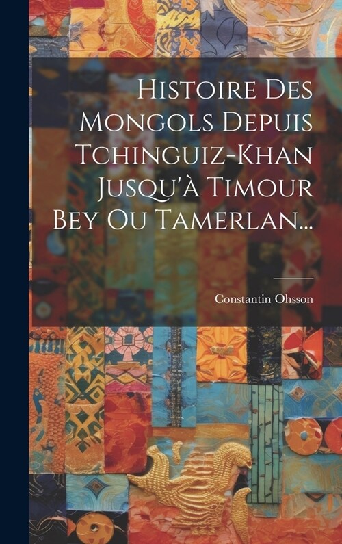 Histoire Des Mongols Depuis Tchinguiz-khan Jusqu?Timour Bey Ou Tamerlan... (Hardcover)