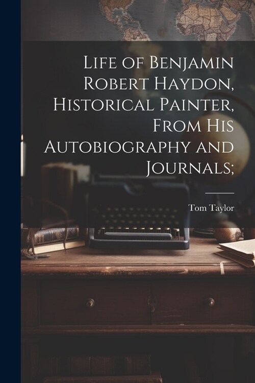 Life of Benjamin Robert Haydon, Historical Painter, From His Autobiography and Journals; (Paperback)