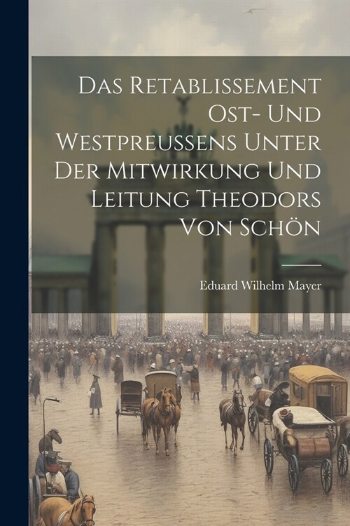 Das Retablissement Ost- und Westpreussens unter der Mitwirkung und Leitung Theodors von Sch? (Paperback)