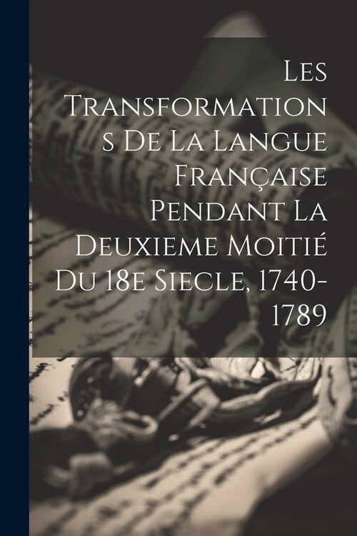 Les Transformations de la Langue Fran?ise Pendant la Deuxieme Moiti?du 18e Siecle, 1740-1789 (Paperback)