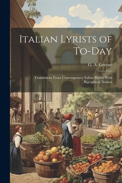 Italian Lyrists of To-day; Translations From Contemporary Italian Poetry With Bigraphical Notices (Paperback)