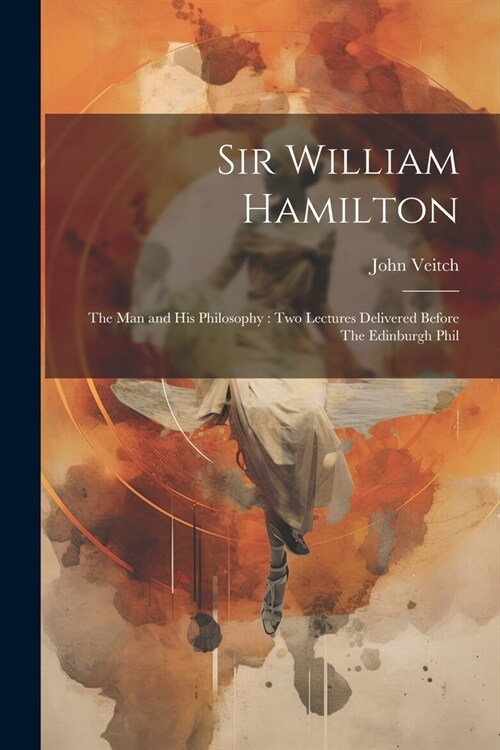 Sir William Hamilton: The man and his Philosophy: two Lectures Delivered Before The Edinburgh Phil (Paperback)