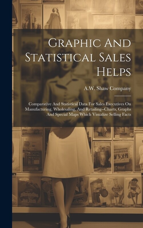 Graphic And Statistical Sales Helps: Comparative And Statistical Data For Sales Executives On Manufacturing, Wholesaling, And Retailing--charts, Graph (Hardcover)