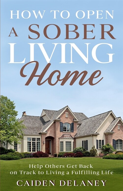 How to Open a Sober Living Home: Help Others Get Back on Track to Living a Fulfilling Life (Paperback)