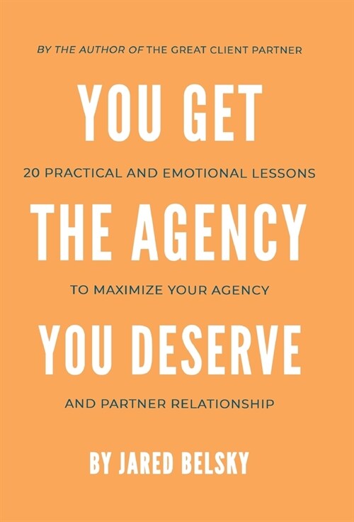 You Get the Agency You Deserve: 20 Practical and Emotional Lessons to Maximize Your Agency and Partner Relationship (Hardcover)