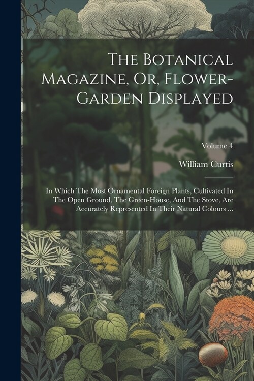 The Botanical Magazine, Or, Flower-garden Displayed: In Which The Most Ornamental Foreign Plants, Cultivated In The Open Ground, The Green-house, And (Paperback)