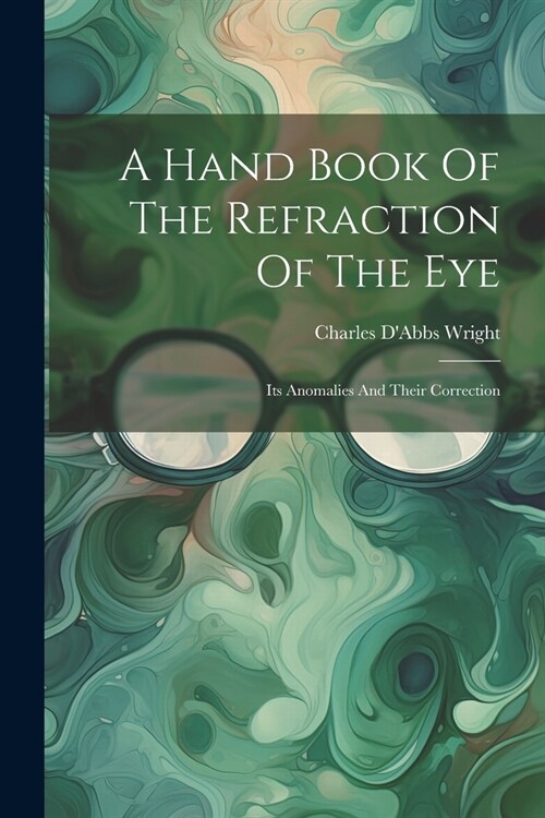 A Hand Book Of The Refraction Of The Eye: Its Anomalies And Their Correction (Paperback)