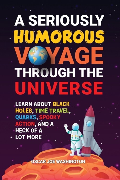 A Seriously Humorous Voyage Through the Universe: Learn about Black Holes, Time Travel, Quarks, Spooky Action, and a Heck of a Lot More (Paperback)