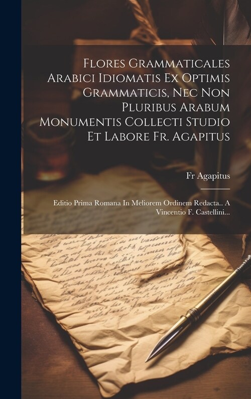 Flores Grammaticales Arabici Idiomatis Ex Optimis Grammaticis, Nec Non Pluribus Arabum Monumentis Collecti Studio Et Labore Fr. Agapitus: Editio Prima (Hardcover)