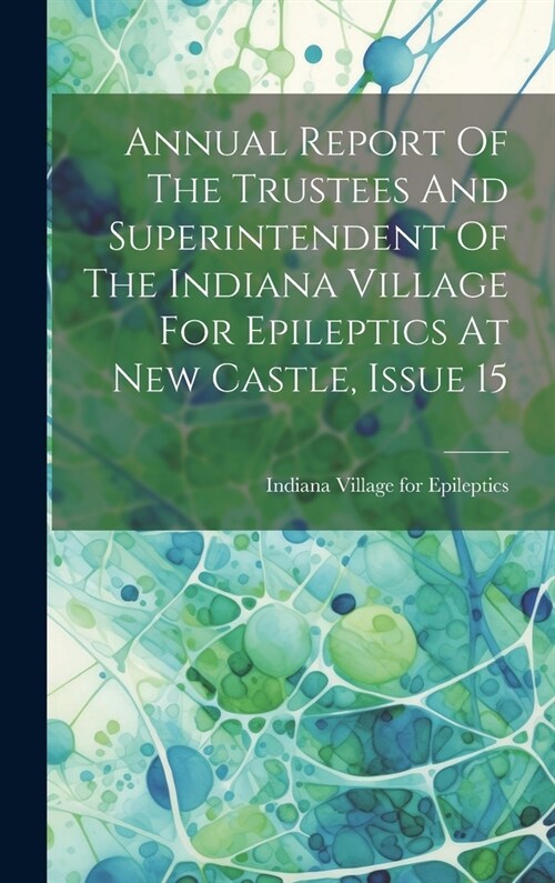 Annual Report Of The Trustees And Superintendent Of The Indiana Village For Epileptics At New Castle, Issue 15 (Hardcover)