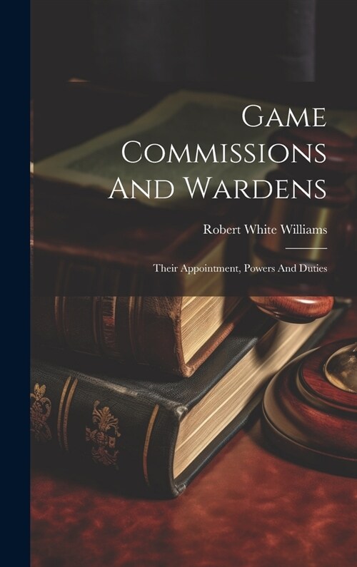 Game Commissions And Wardens: Their Appointment, Powers And Duties (Hardcover)