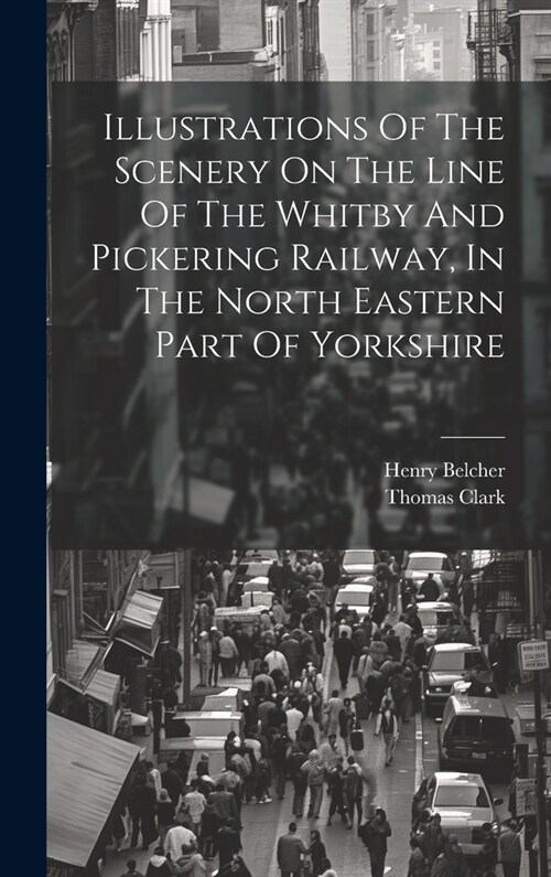 Illustrations Of The Scenery On The Line Of The Whitby And Pickering Railway, In The North Eastern Part Of Yorkshire (Hardcover)