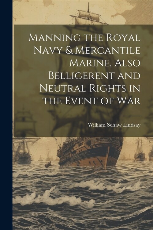 Manning the Royal Navy & Mercantile Marine, Also Belligerent and Neutral Rights in the Event of War (Paperback)