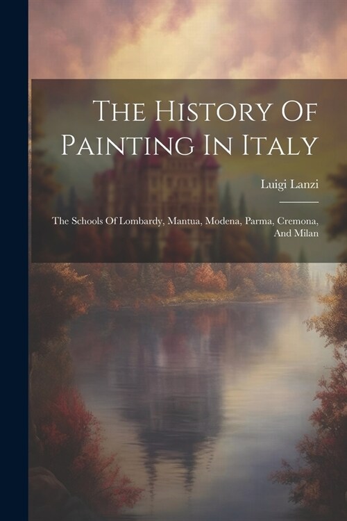 The History Of Painting In Italy: The Schools Of Lombardy, Mantua, Modena, Parma, Cremona, And Milan (Paperback)